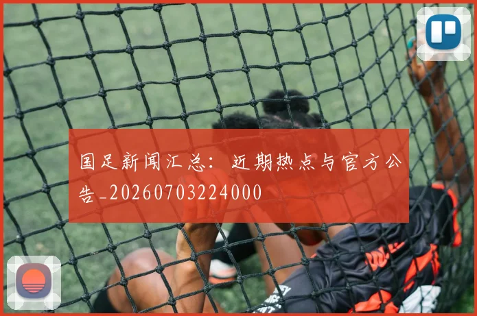 国足新闻汇总：近期热点与官方公告_20260703224000