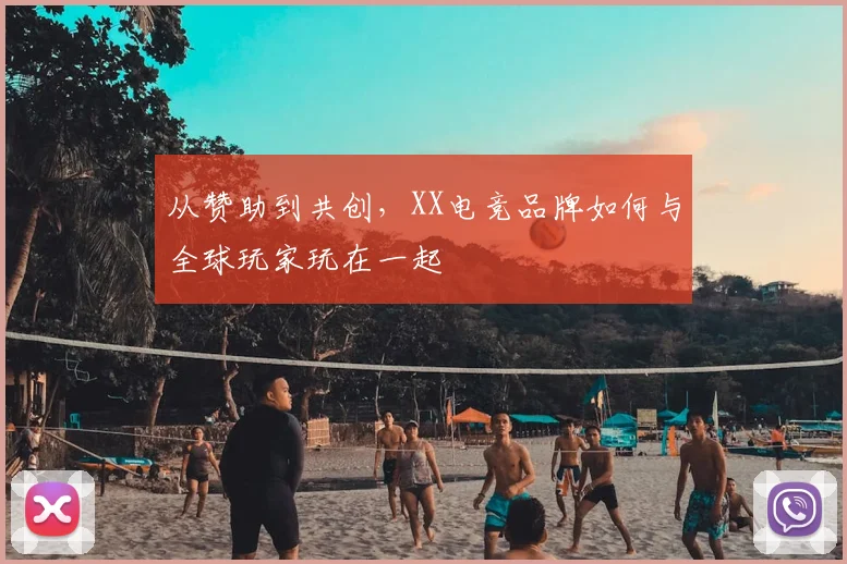 从赞助到共创，XX电竞品牌如何与全球玩家玩在一起