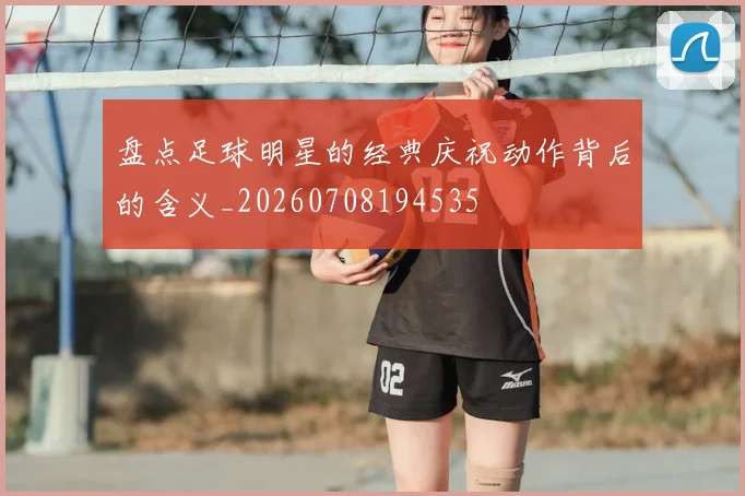 盘点足球明星的经典庆祝动作背后的含义_20260708194535