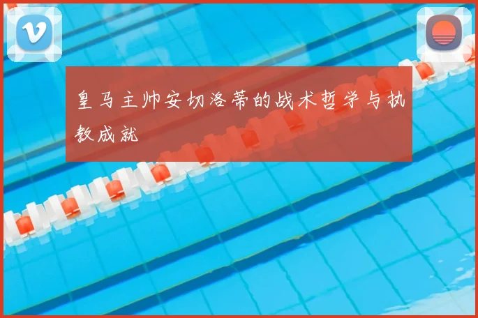 皇马主帅安切洛蒂的战术哲学与执教成就