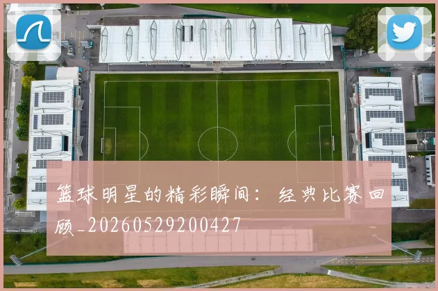 篮球明星的精彩瞬间：经典比赛回顾_20260529200427