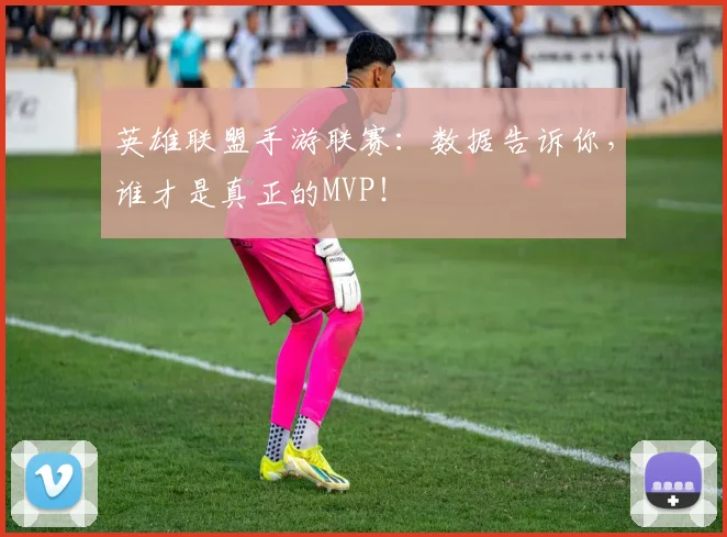 英雄联盟手游联赛：数据告诉你，谁才是真正的MVP！