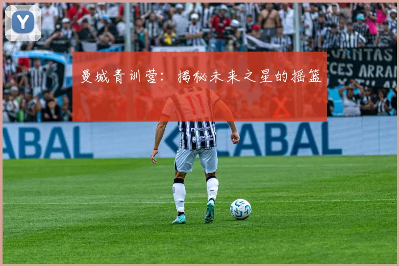 曼城青训营：揭秘未来之星的摇篮