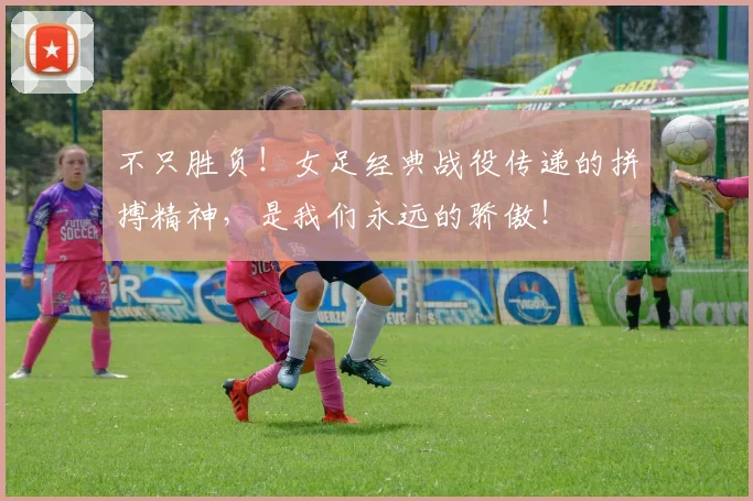 不只胜负！女足经典战役传递的拼搏精神，是我们永远的骄傲！