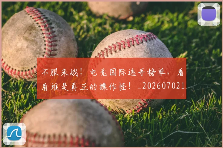 不服来战！电竞国际选手榜单，看看谁是真正的操作怪！_20260702173453_20260716181505