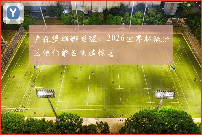 卢森堡雄狮觉醒，2026世界杯欧洲区他们能否制造惊喜