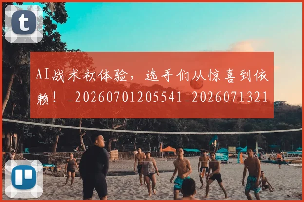AI战术初体验,选手们从惊喜到依赖!_20260701205541_20260713213841