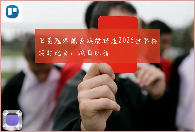 卫冕冠军能否延续辉煌2026世界杯实时比分，拭目以待