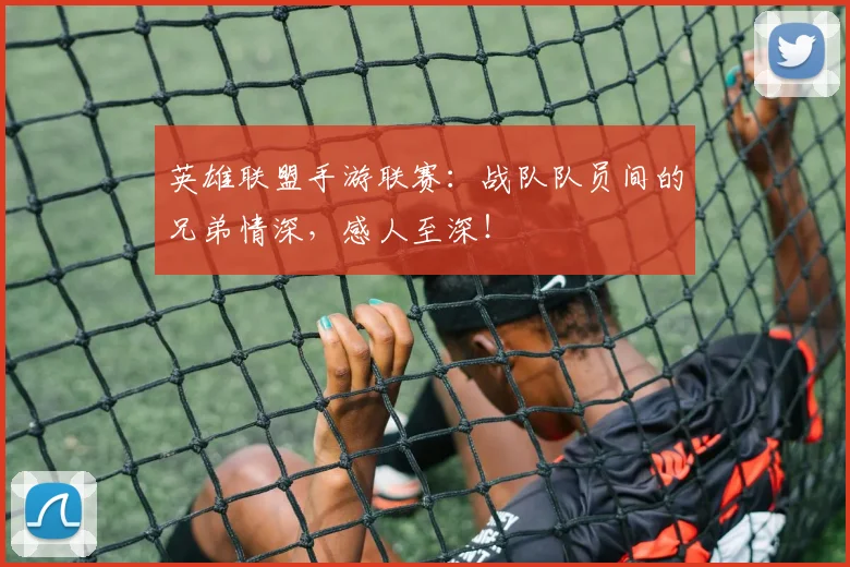 英雄联盟手游联赛：战队队员间的兄弟情深，感人至深！