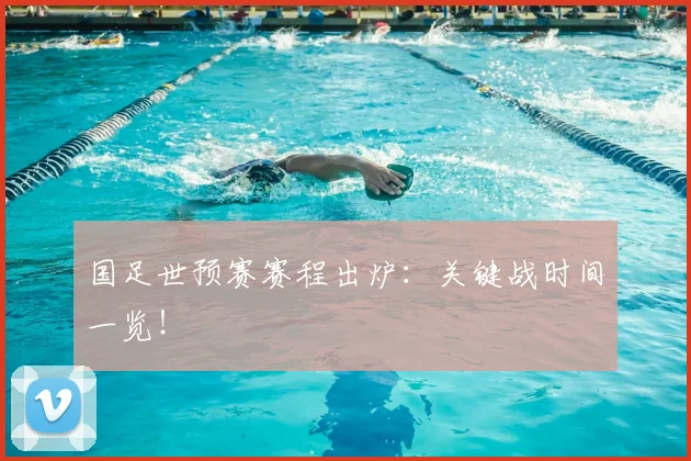 国足世预赛赛程出炉：关键战时间一览！