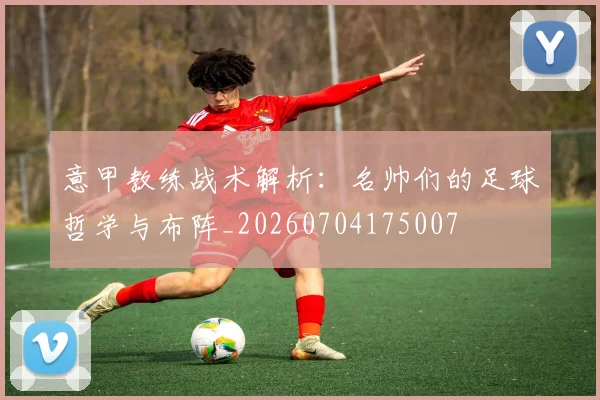 意甲教练战术解析：名帅们的足球哲学与布阵_20260704175007