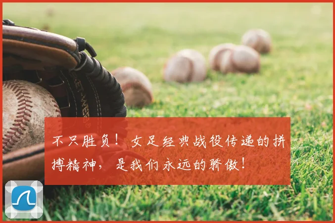 不只胜负！女足经典战役传递的拼搏精神，是我们永远的骄傲！