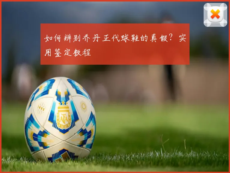 如何辨别乔丹正代球鞋的真假？实用鉴定教程