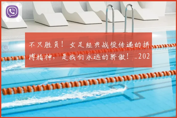 不只胜负！女足经典战役传递的拼搏精神，是我们永远的骄傲！_20260702173346