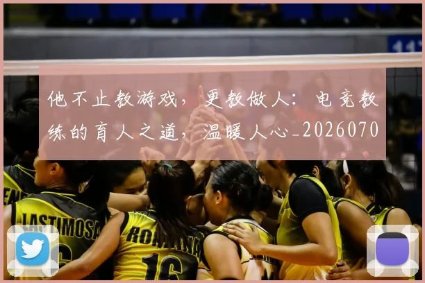 他不止教游戏，更教做人：电竞教练的育人之道，温暖人心_20260707143356