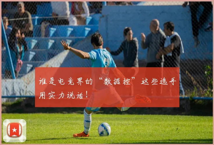 谁是电竞界的“数据控”这些选手用实力说话！