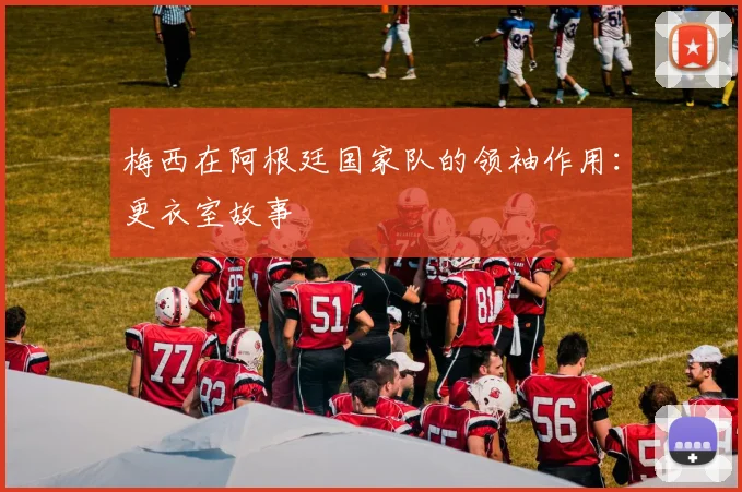 梅西在阿根廷国家队的领袖作用：更衣室故事
