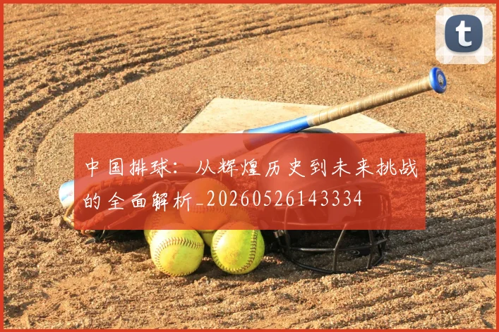 中国排球:从辉煌历史到未来挑战的全面解析_20260526143334