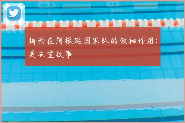 梅西在阿根廷国家队的领袖作用：更衣室故事