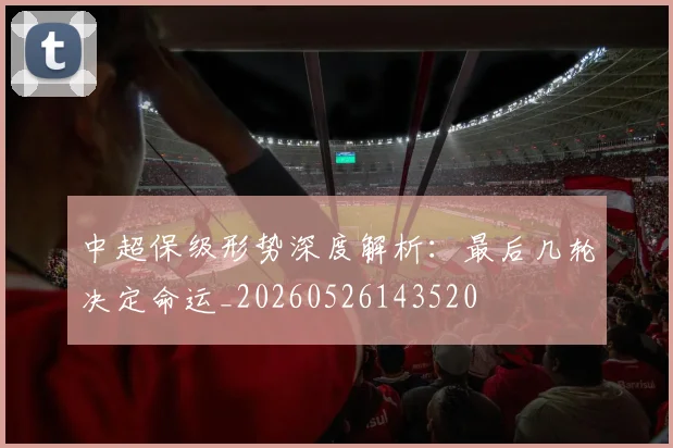 中超保级形势深度解析：最后几轮决定命运_20260526143520