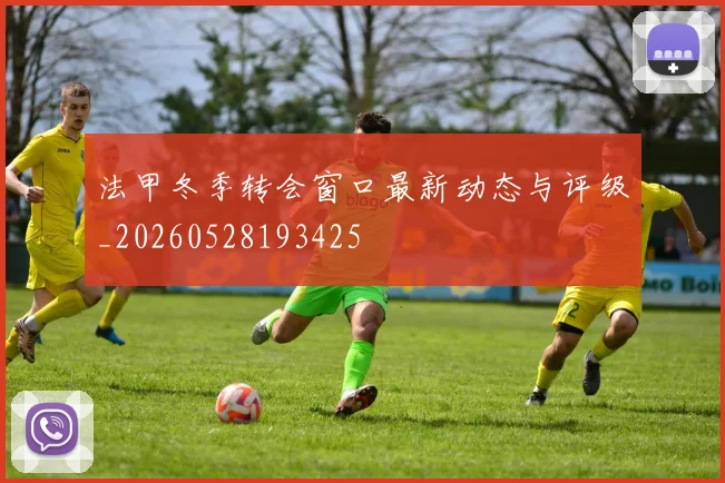 法甲冬季转会窗口最新动态与评级_20260528193425