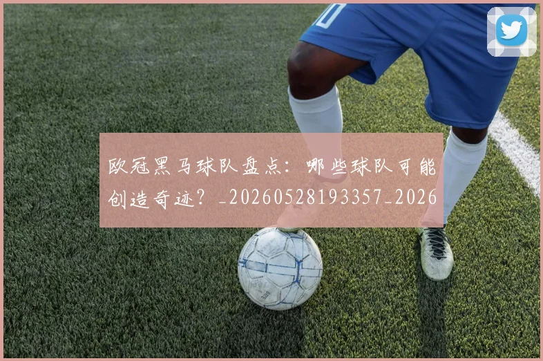 欧冠黑马球队盘点：哪些球队可能创造奇迹？_20260528193357_20260707152100_20260801165450