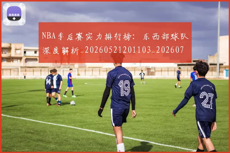NBA季后赛实力排行榜：东西部球队深度解析_20260521201103_20260701215835