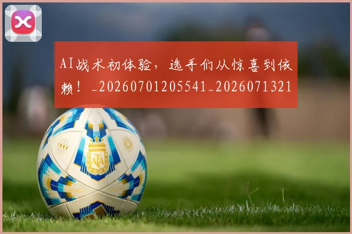 AI战术初体验,选手们从惊喜到依赖!_20260701205541_20260713213841