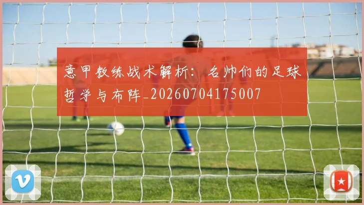 意甲教练战术解析：名帅们的足球哲学与布阵_20260704175007