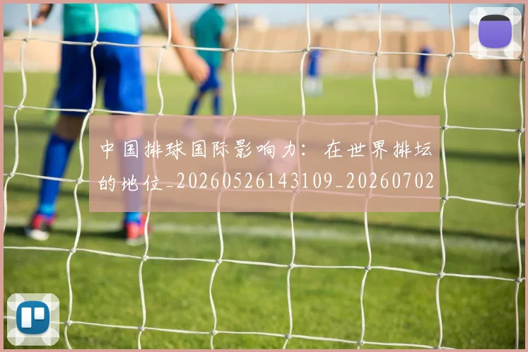 中国排球国际影响力：在世界排坛的地位_20260526143109_20260702202200_20260715194502