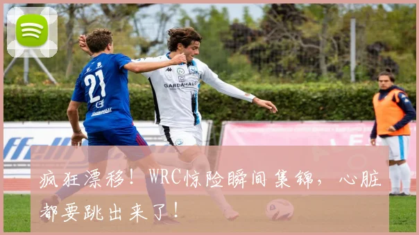 疯狂漂移！WRC惊险瞬间集锦，心脏都要跳出来了！