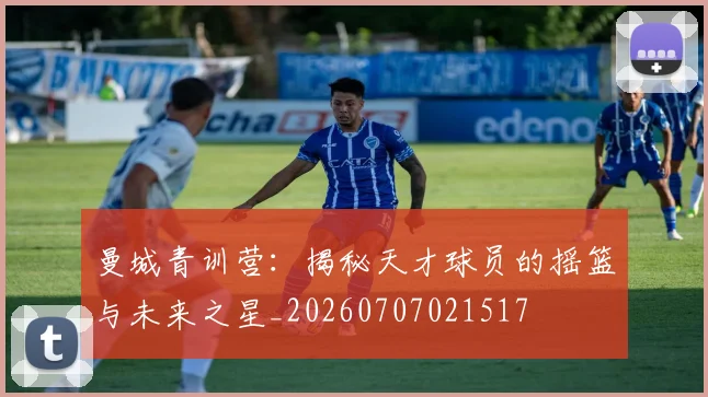曼城青训营：揭秘天才球员的摇篮与未来之星_20260707021517
