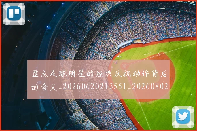 盘点足球明星的经典庆祝动作背后的含义_20260620213551_20260802163932