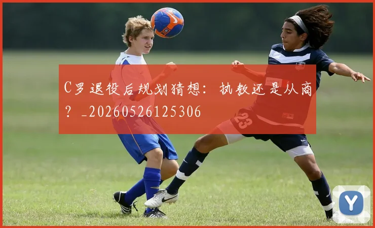 C罗退役后规划猜想：执教还是从商？_20260526125306