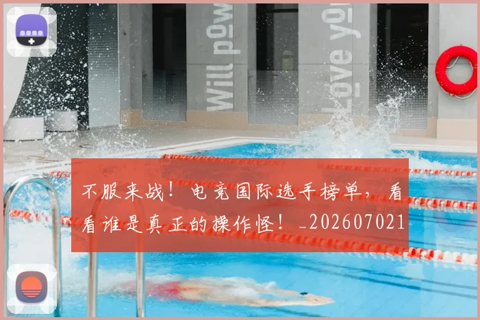不服来战！电竞国际选手榜单，看看谁是真正的操作怪！_20260702173453