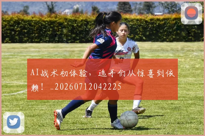 AI战术初体验，选手们从惊喜到依赖！_20260712042225
