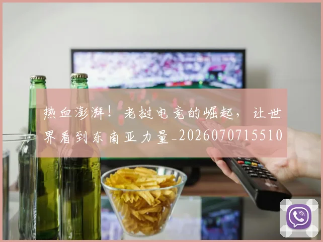热血澎湃!老挝电竞的崛起,让世界看到东南亚力量_20260707155101_20260803133631