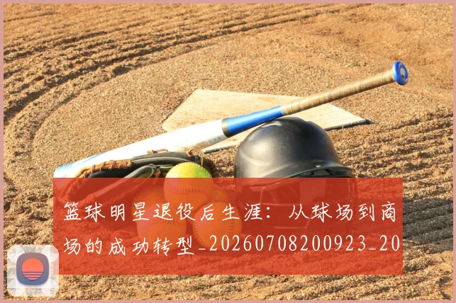 篮球明星退役后生涯：从球场到商场的成功转型_20260708200923_20260803142018
