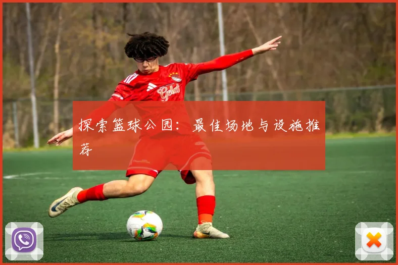 探索篮球公园：最佳场地与设施推荐