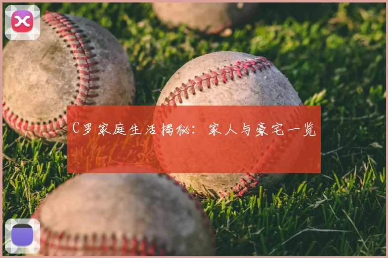 C罗家庭生活揭秘：家人与豪宅一览