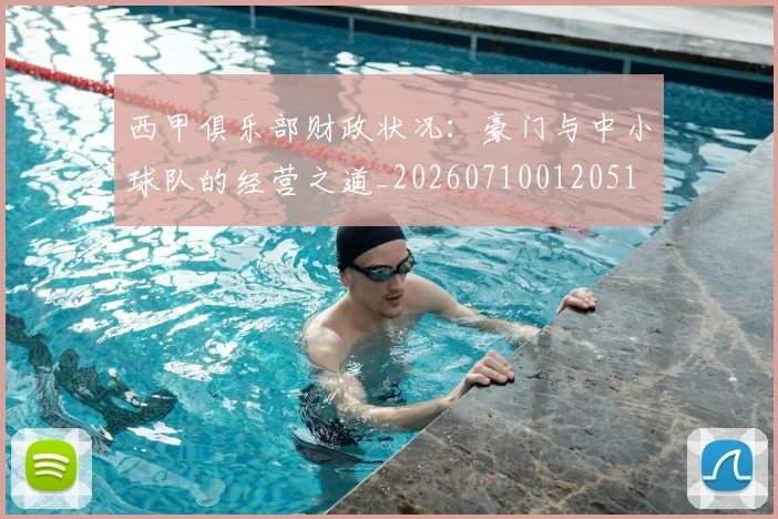 西甲俱乐部财政状况：豪门与中小球队的经营之道_20260710012051