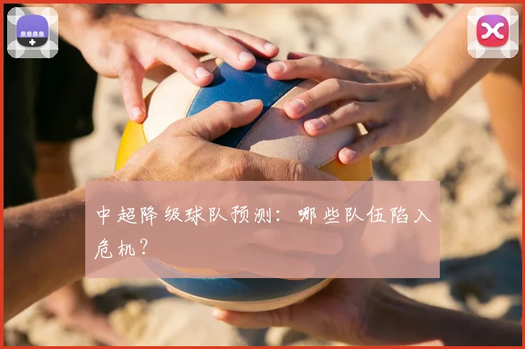中超降级球队预测：哪些队伍陷入危机？