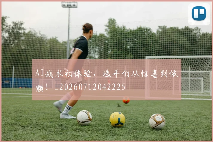 AI战术初体验，选手们从惊喜到依赖！_20260712042225