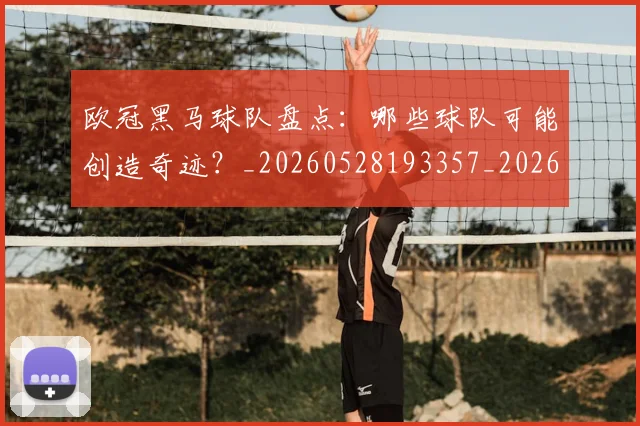 欧冠黑马球队盘点：哪些球队可能创造奇迹？_20260528193357_20260707152100