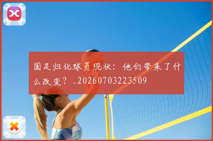 国足归化球员现状：他们带来了什么改变？_20260703223509