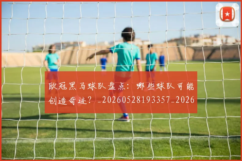 欧冠黑马球队盘点：哪些球队可能创造奇迹？_20260528193357_20260707152100_20260801165450