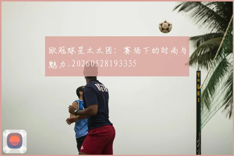 欧冠球星太太团：赛场下的时尚与魅力_20260528193335