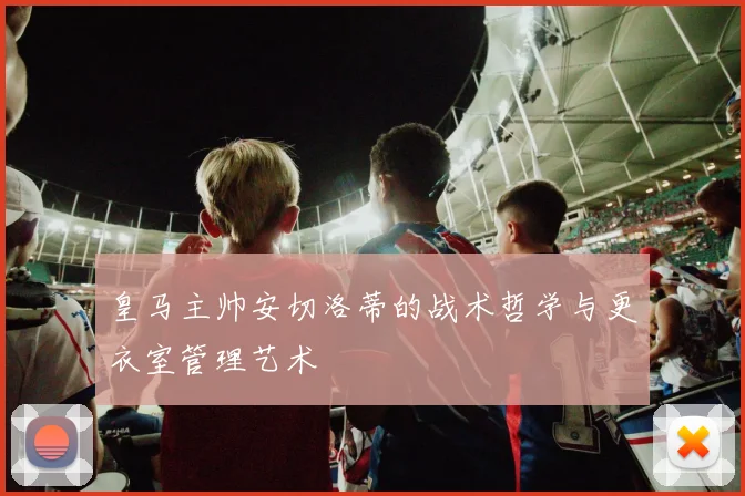 皇马主帅安切洛蒂的战术哲学与更衣室管理艺术