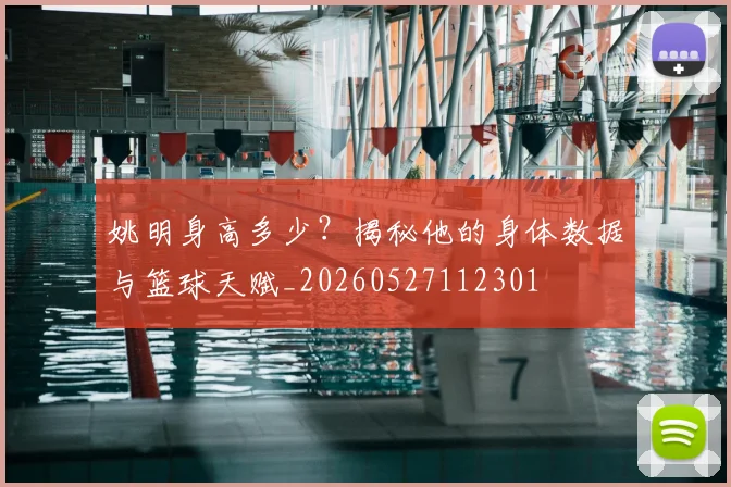 姚明身高多少？揭秘他的身体数据与篮球天赋_20260527112301