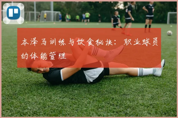 本泽马训练与饮食秘诀：职业球员的体能管理